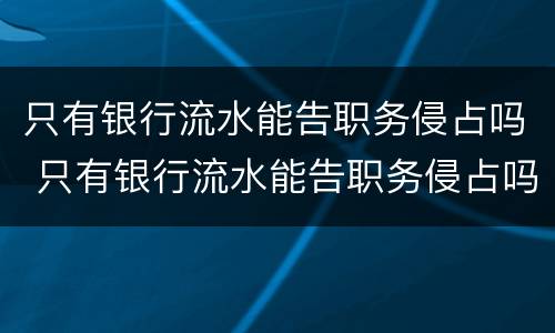 只有银行流水能告职务侵占吗 只有银行流水能告职务侵占吗知乎