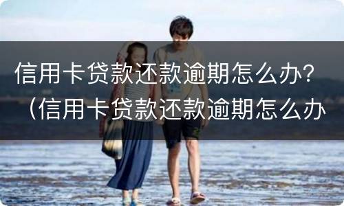 信用卡贷款还款逾期怎么办？（信用卡贷款还款逾期怎么办理）