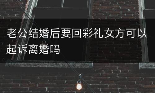 老公结婚后要回彩礼女方可以起诉离婚吗