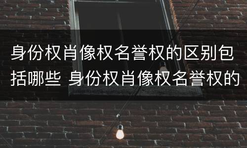 身份权肖像权名誉权的区别包括哪些 身份权肖像权名誉权的区别包括哪些