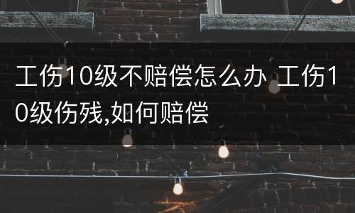 工伤10级不赔偿怎么办 工伤10级伤残,如何赔偿
