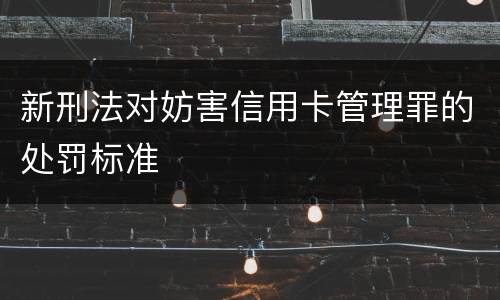 新刑法对妨害信用卡管理罪的处罚标准