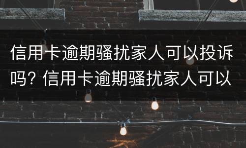 信用卡逾期骚扰家人可以投诉吗? 信用卡逾期骚扰家人可以投诉吗