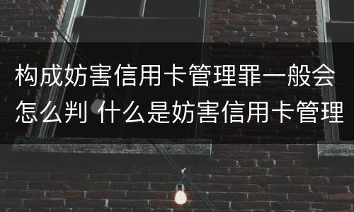 构成妨害信用卡管理罪一般会怎么判 什么是妨害信用卡管理罪