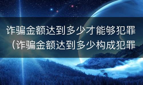 诈骗金额达到多少才能够犯罪（诈骗金额达到多少构成犯罪?）