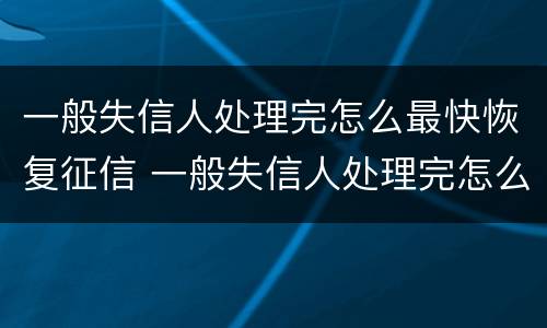 一般失信人处理完怎么最快恢复征信 一般失信人处理完怎么最快恢复征信呢