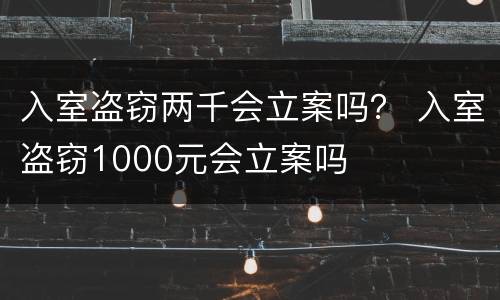 入室盗窃两千会立案吗？ 入室盗窃1000元会立案吗