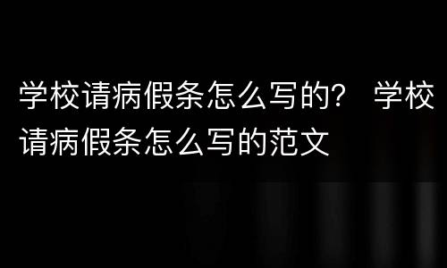 学校请病假条怎么写的？ 学校请病假条怎么写的范文