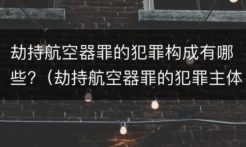 劫持航空器罪的犯罪构成有哪些?（劫持航空器罪的犯罪主体）