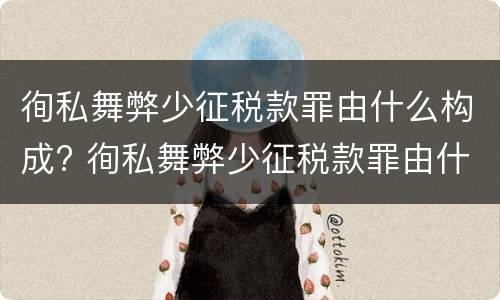 徇私舞弊少征税款罪由什么构成? 徇私舞弊少征税款罪由什么构成