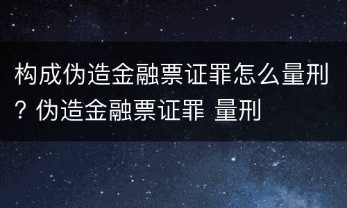构成伪造金融票证罪怎么量刑? 伪造金融票证罪 量刑