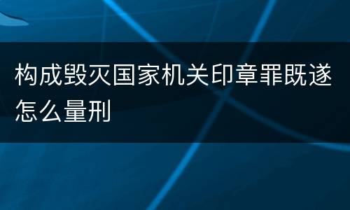 构成毁灭国家机关印章罪既遂怎么量刑