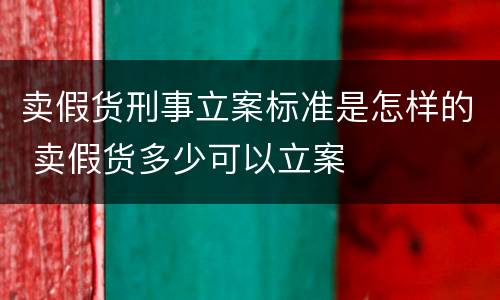 卖假货刑事立案标准是怎样的 卖假货多少可以立案