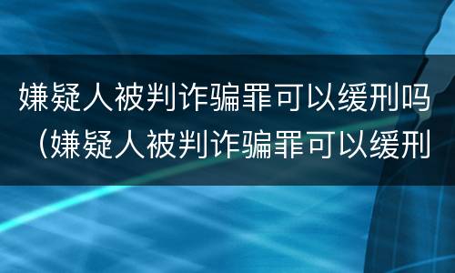嫌疑人被判诈骗罪可以缓刑吗（嫌疑人被判诈骗罪可以缓刑吗知乎）