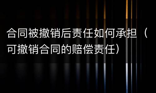 合同被撤销后责任如何承担（可撤销合同的赔偿责任）
