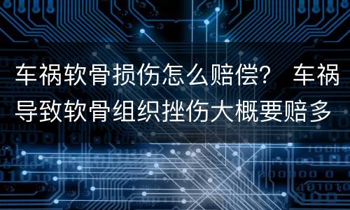 车祸软骨损伤怎么赔偿？ 车祸导致软骨组织挫伤大概要赔多少钱