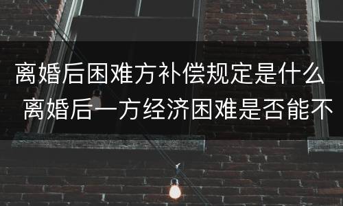 离婚后困难方补偿规定是什么 离婚后一方经济困难是否能不履行离婚协议