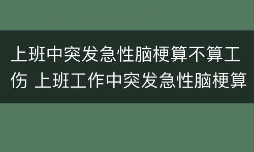 上班中突发急性脑梗算不算工伤 上班工作中突发急性脑梗算不算工伤