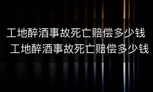 工地醉酒事故死亡赔偿多少钱 工地醉酒事故死亡赔偿多少钱啊