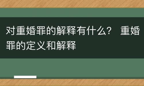 对重婚罪的解释有什么？ 重婚罪的定义和解释