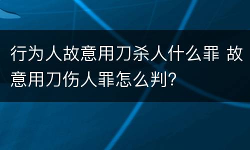 行为人故意用刀杀人什么罪 故意用刀伤人罪怎么判?