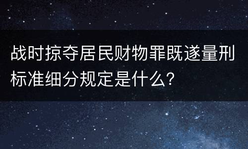 战时掠夺居民财物罪既遂量刑标准细分规定是什么？