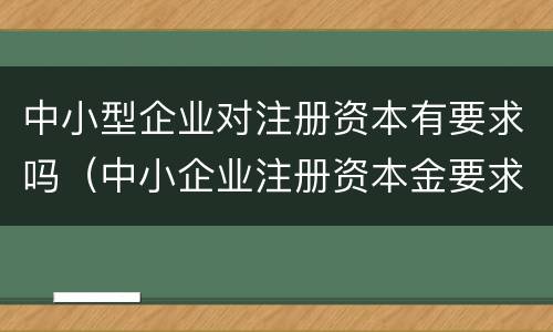 中小型企业对注册资本有要求吗（中小企业注册资本金要求）