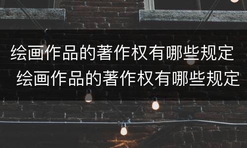 绘画作品的著作权有哪些规定 绘画作品的著作权有哪些规定要求
