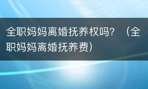 全职妈妈离婚抚养权吗？（全职妈妈离婚抚养费）
