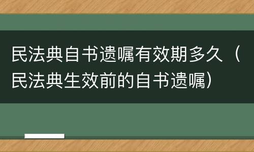 民法典自书遗嘱有效期多久（民法典生效前的自书遗嘱）