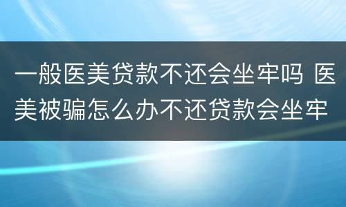 一般医美贷款不还会坐牢吗 医美被骗怎么办不还贷款会坐牢吗