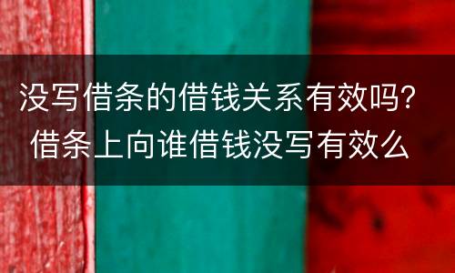 没写借条的借钱关系有效吗？ 借条上向谁借钱没写有效么