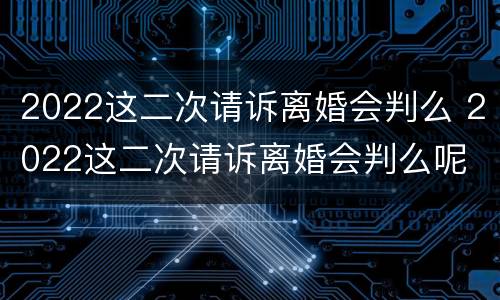 2022这二次请诉离婚会判么 2022这二次请诉离婚会判么呢