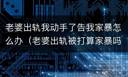 老婆出轨我动手了告我家暴怎么办（老婆出轨被打算家暴吗）