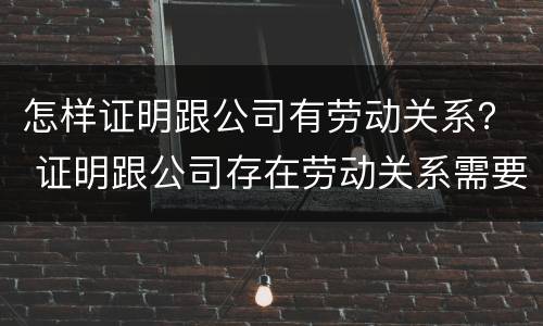 怎样证明跟公司有劳动关系？ 证明跟公司存在劳动关系需要什么资料