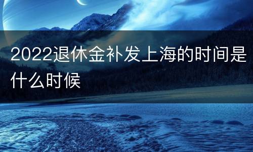 2022退休金补发上海的时间是什么时候
