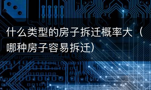 什么类型的房子拆迁概率大（哪种房子容易拆迁）