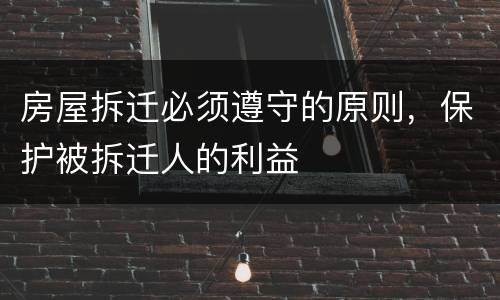 房屋拆迁必须遵守的原则，保护被拆迁人的利益