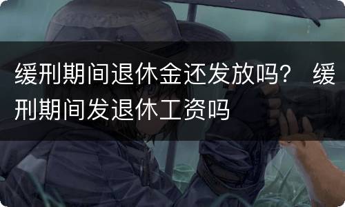 缓刑期间退休金还发放吗？ 缓刑期间发退休工资吗