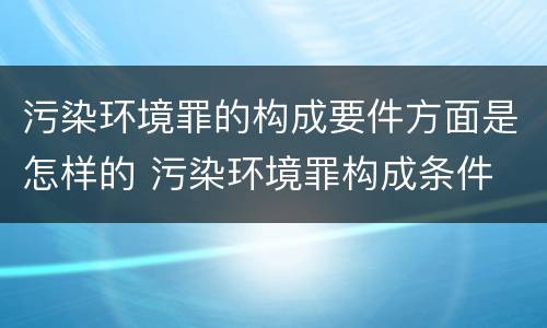 污染环境罪的构成要件方面是怎样的 污染环境罪构成条件