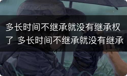 多长时间不继承就没有继承权了 多长时间不继承就没有继承权了呀
