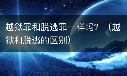 越狱罪和脱逃罪一样吗？（越狱和脱逃的区别）