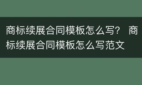 商标续展合同模板怎么写？ 商标续展合同模板怎么写范文