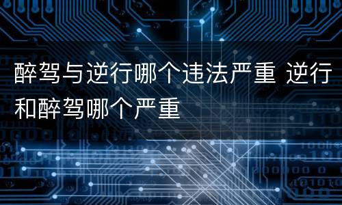 醉驾与逆行哪个违法严重 逆行和醉驾哪个严重
