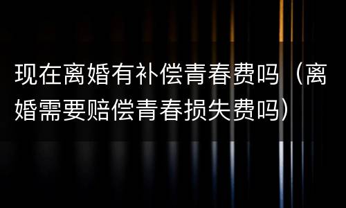 现在离婚有补偿青春费吗（离婚需要赔偿青春损失费吗）
