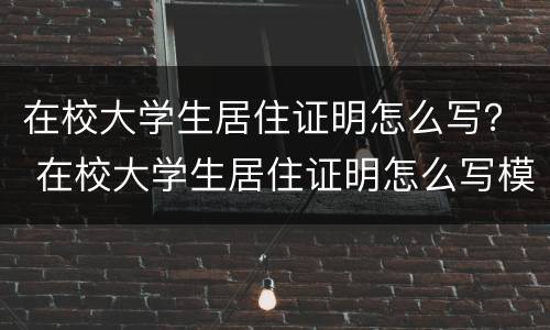 在校大学生居住证明怎么写？ 在校大学生居住证明怎么写模板
