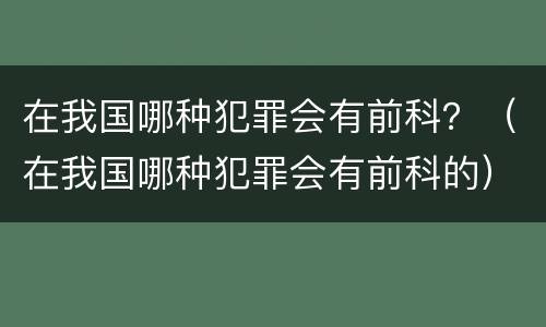 在我国哪种犯罪会有前科？（在我国哪种犯罪会有前科的）