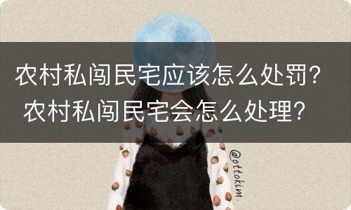 农村私闯民宅应该怎么处罚？ 农村私闯民宅会怎么处理?