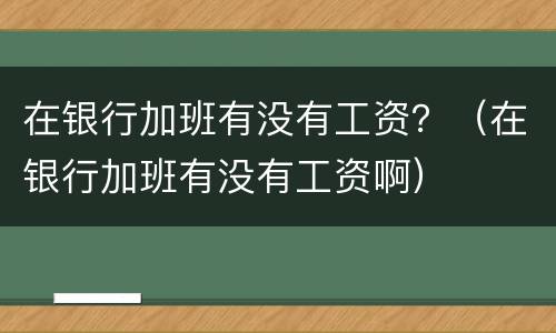 在银行加班有没有工资？（在银行加班有没有工资啊）