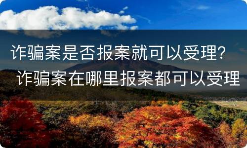 诈骗案是否报案就可以受理？ 诈骗案在哪里报案都可以受理吗